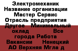 Электромеханик › Название организации ­ Мастер Сервис › Отрасль предприятия ­ Другое › Минимальный оклад ­ 30 000 - Все города Работа » Вакансии   . Ненецкий АО,Верхняя Мгла д.